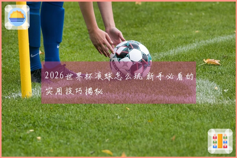 2026世界杯滚球怎么玩 新手必看的实用技巧揭秘