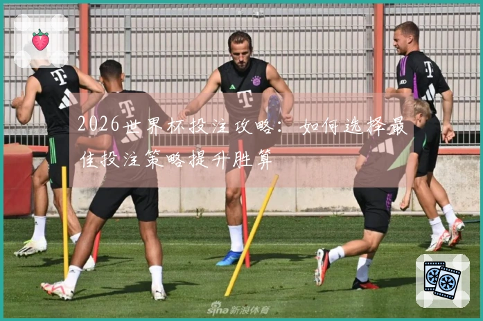 2026世界杯投注攻略：如何选择最佳投注策略提升胜算