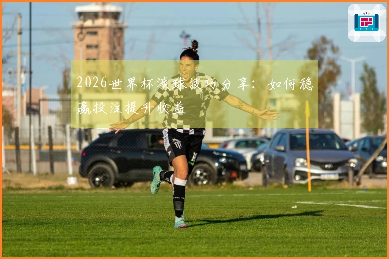 2026世界杯滚球技巧分享：如何稳赢投注提升收益