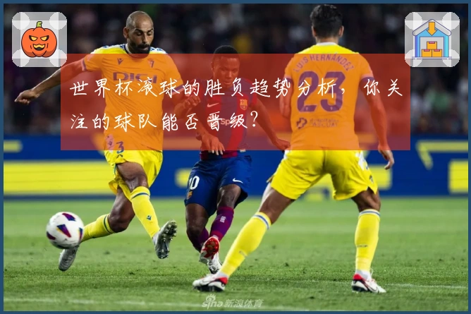 世界杯滚球的胜负趋势分析，你关注的球队能否晋级？