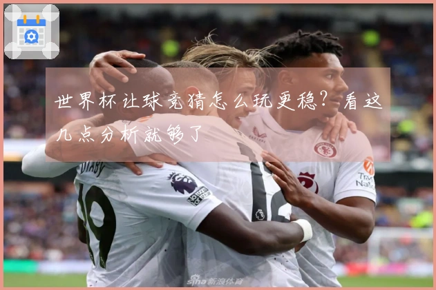 世界杯让球竞猜怎么玩更稳？看这几点分析就够了