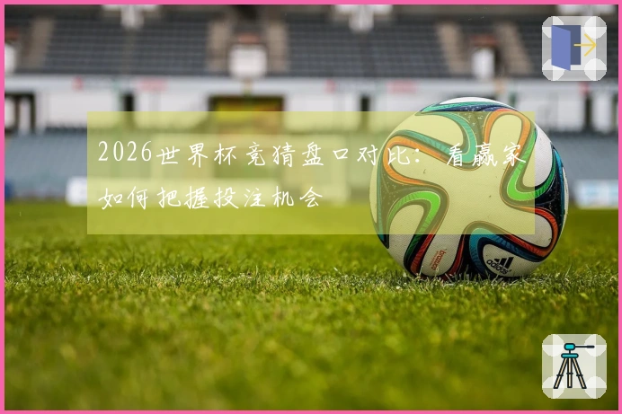 2026世界杯竞猜盘口对比：看赢家如何把握投注机会