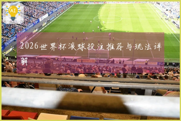 2026世界杯滚球投注推荐与玩法详解