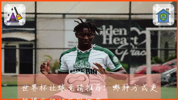 世界杯让球竞猜推荐：哪种方式更能提高你的获胜概率