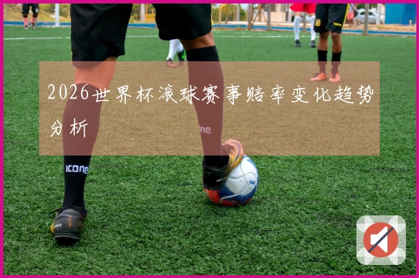 2026世界杯滚球赛事赔率变化趋势分析