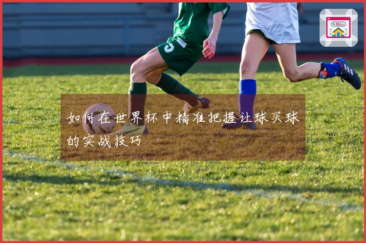 如何在世界杯中精准把握让球买球的实战技巧