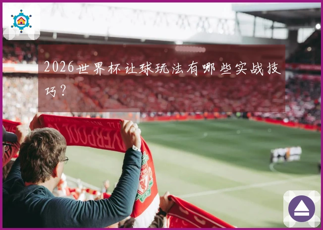 2026世界杯让球玩法有哪些实战技巧？