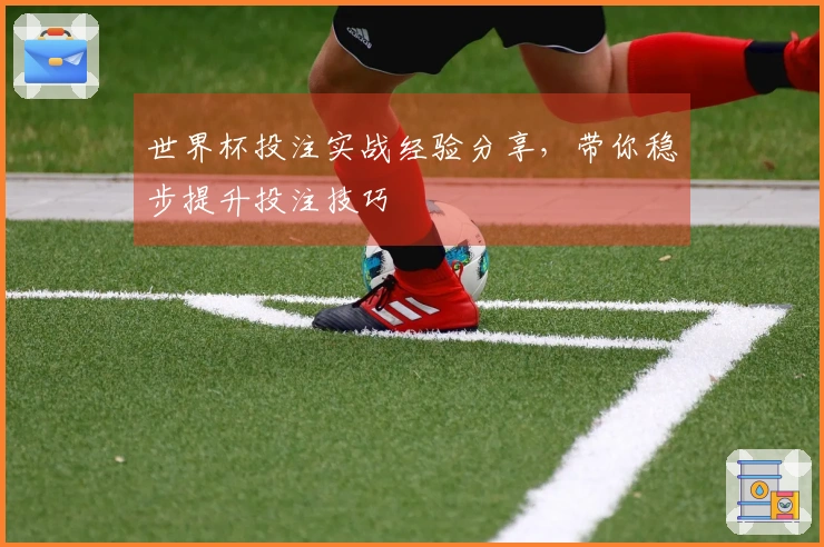 世界杯投注实战经验分享，带你稳步提升投注技巧