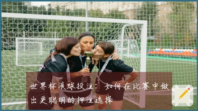 世界杯滚球投注：如何在比赛中做出更聪明的押注选择