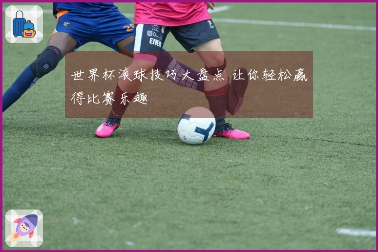 世界杯滚球技巧大盘点 让你轻松赢得比赛乐趣
