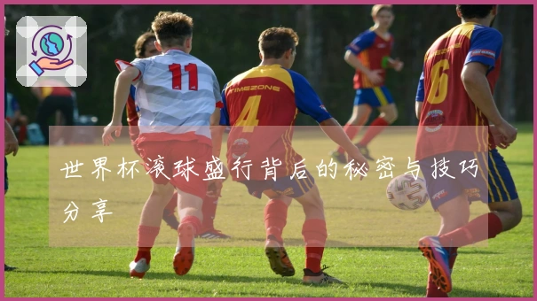 世界杯滚球盛行背后的秘密与技巧分享
