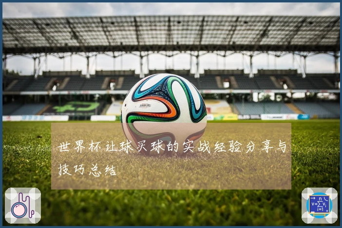 世界杯让球买球的实战经验分享与技巧总结